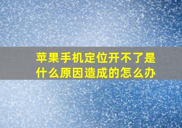 苹果手机定位开不了是什么原因造成的怎么办