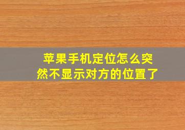 苹果手机定位怎么突然不显示对方的位置了