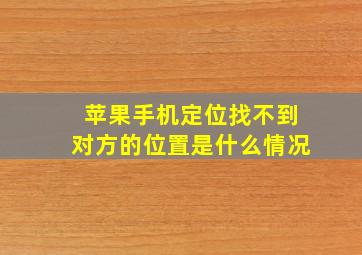 苹果手机定位找不到对方的位置是什么情况