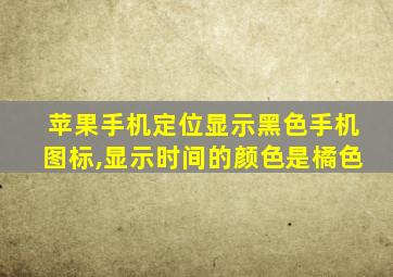 苹果手机定位显示黑色手机图标,显示时间的颜色是橘色