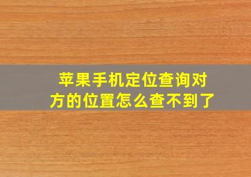 苹果手机定位查询对方的位置怎么查不到了