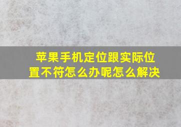 苹果手机定位跟实际位置不符怎么办呢怎么解决