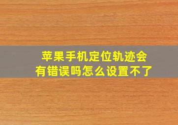 苹果手机定位轨迹会有错误吗怎么设置不了