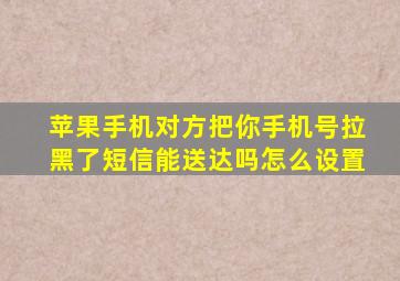 苹果手机对方把你手机号拉黑了短信能送达吗怎么设置