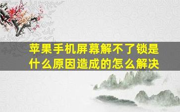 苹果手机屏幕解不了锁是什么原因造成的怎么解决