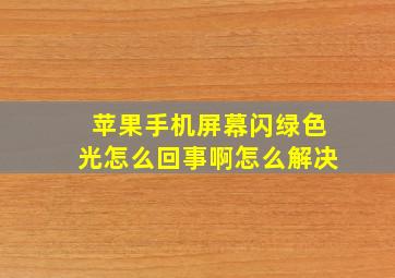 苹果手机屏幕闪绿色光怎么回事啊怎么解决