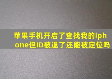 苹果手机开启了查找我的iphone但ID被退了还能被定位吗