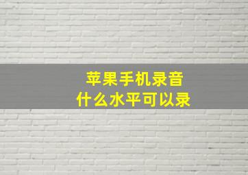 苹果手机录音什么水平可以录