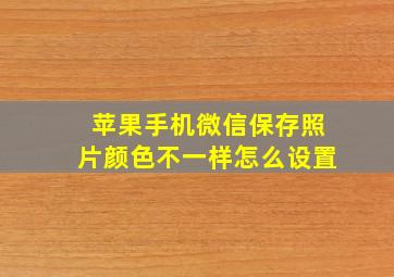 苹果手机微信保存照片颜色不一样怎么设置