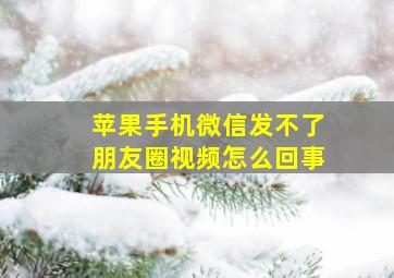 苹果手机微信发不了朋友圈视频怎么回事