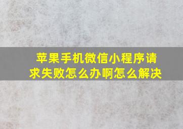 苹果手机微信小程序请求失败怎么办啊怎么解决