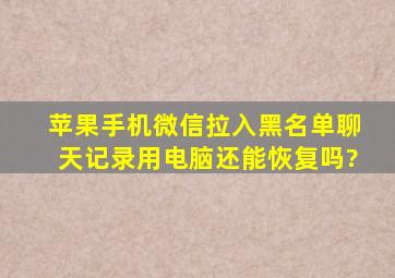 苹果手机微信拉入黑名单聊天记录用电脑还能恢复吗?