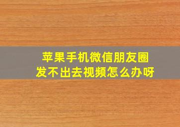 苹果手机微信朋友圈发不出去视频怎么办呀