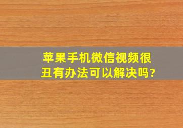 苹果手机微信视频很丑有办法可以解决吗?