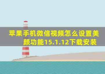 苹果手机微信视频怎么设置美颜功能15.1.12下载安装