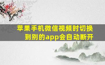 苹果手机微信视频时切换到别的app会自动断开