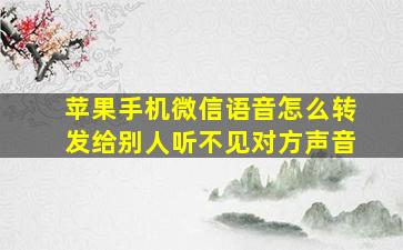 苹果手机微信语音怎么转发给别人听不见对方声音