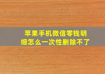 苹果手机微信零钱明细怎么一次性删除不了