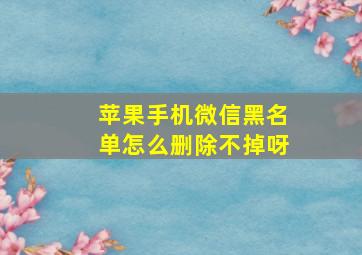 苹果手机微信黑名单怎么删除不掉呀