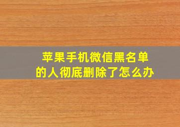 苹果手机微信黑名单的人彻底删除了怎么办