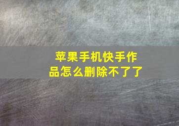 苹果手机快手作品怎么删除不了了