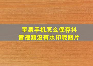 苹果手机怎么保存抖音视频没有水印呢图片