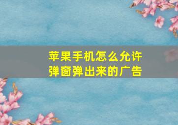 苹果手机怎么允许弹窗弹出来的广告