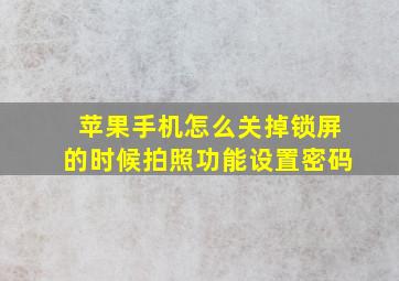 苹果手机怎么关掉锁屏的时候拍照功能设置密码