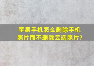 苹果手机怎么删除手机照片而不删除云端照片?