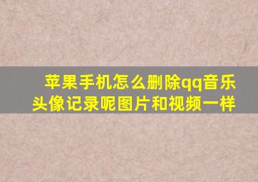 苹果手机怎么删除qq音乐头像记录呢图片和视频一样