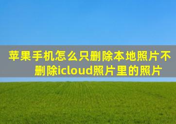 苹果手机怎么只删除本地照片不删除icloud照片里的照片