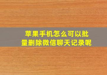 苹果手机怎么可以批量删除微信聊天记录呢