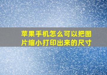 苹果手机怎么可以把图片缩小打印出来的尺寸