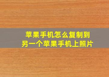 苹果手机怎么复制到另一个苹果手机上照片