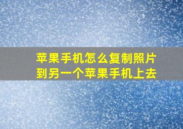 苹果手机怎么复制照片到另一个苹果手机上去