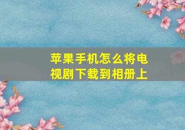 苹果手机怎么将电视剧下载到相册上