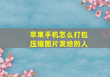 苹果手机怎么打包压缩图片发给别人