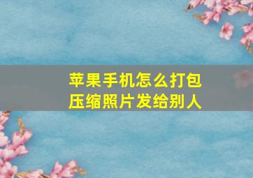 苹果手机怎么打包压缩照片发给别人