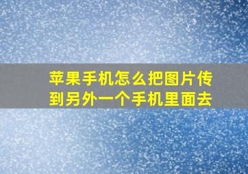 苹果手机怎么把图片传到另外一个手机里面去