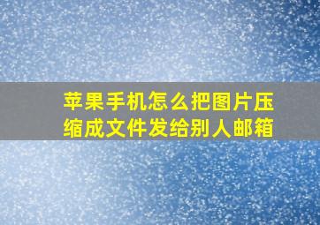 苹果手机怎么把图片压缩成文件发给别人邮箱