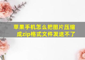 苹果手机怎么把图片压缩成zip格式文件发送不了