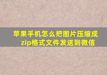 苹果手机怎么把图片压缩成zip格式文件发送到微信