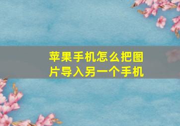 苹果手机怎么把图片导入另一个手机