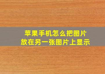 苹果手机怎么把图片放在另一张图片上显示