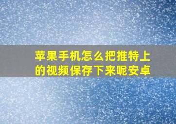 苹果手机怎么把推特上的视频保存下来呢安卓