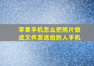 苹果手机怎么把照片做成文件发送给别人手机