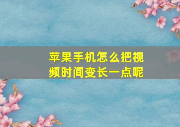 苹果手机怎么把视频时间变长一点呢