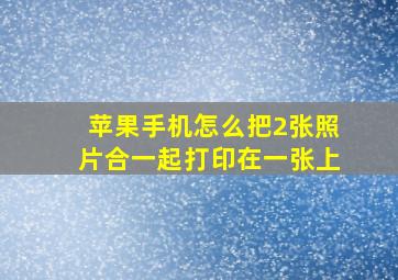 苹果手机怎么把2张照片合一起打印在一张上