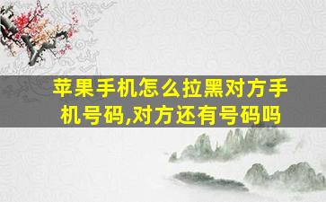 苹果手机怎么拉黑对方手机号码,对方还有号码吗