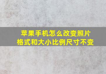 苹果手机怎么改变照片格式和大小比例尺寸不变